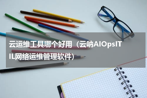 云运维工具哪个好用（云呐AIOpsITIL网络运维管理软件）
