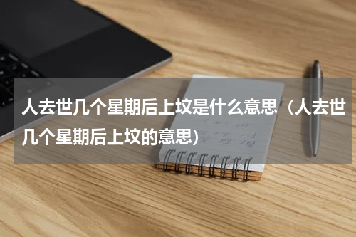 人去世几个星期后上坟是什么意思（人去世几个星期后上坟的意思）