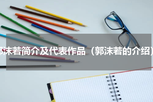 郭沫若简介及代表作品（郭沫若的介绍）