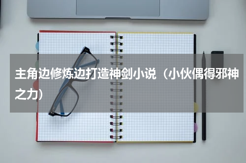 主角边修炼边打造神剑小说（小伙偶得邪神之力）