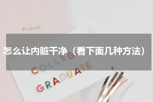 怎么让内脏干净（看下面几种方法）