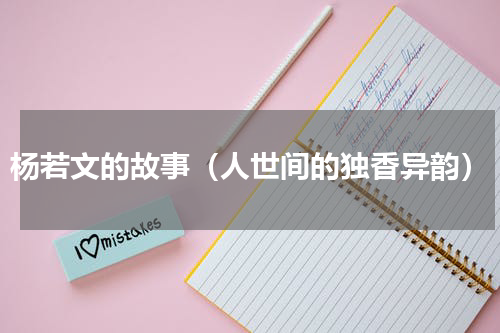 杨若文的故事（人世间的独香异韵）