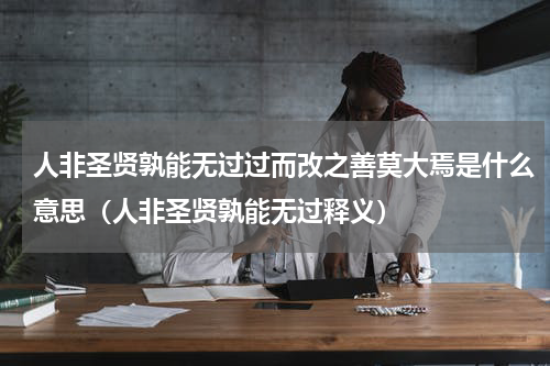 人非圣贤孰能无过过而改之善莫大焉是什么意思（人非圣贤孰能无过释义）