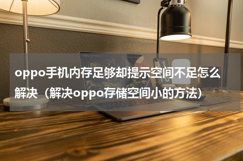 oppo手机内存足够却提示空间不足怎么解决（解决oppo存储空间小的方法）