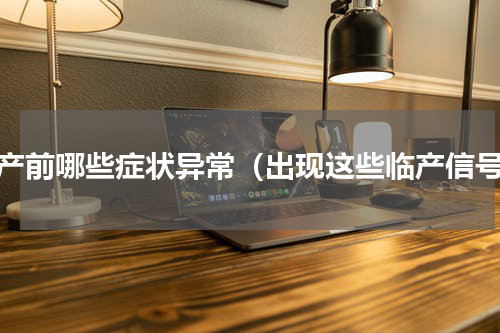 临产前哪些症状异常（出现这些临产信号）