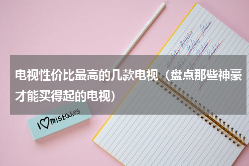 电视性价比最高的几款电视（盘点那些神豪才能买得起的电视）