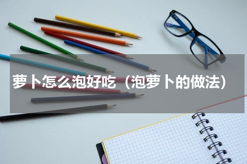 萝卜怎么泡好吃（泡萝卜的做法）