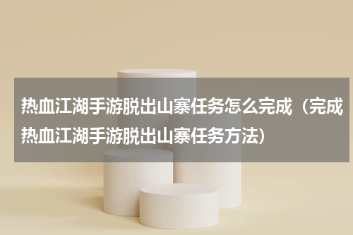 热血江湖手游脱出山寨任务怎么完成（完成热血江湖手游脱出山寨任务方法）