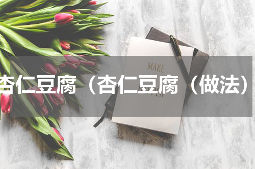 杏仁豆腐（杏仁豆腐（做法）
