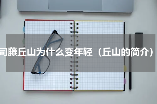 司藤丘山为什么变年轻（丘山的简介）