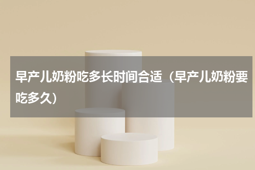 早产儿奶粉吃多长时间合适（早产儿奶粉要吃多久）