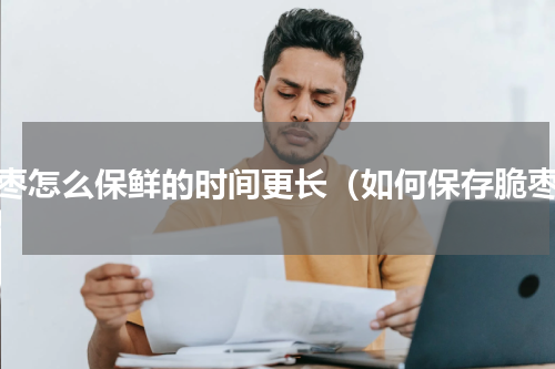 脆枣怎么保鲜的时间更长（如何保存脆枣）