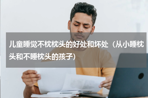 儿童睡觉不枕枕头的好处和坏处（从小睡枕头和不睡枕头的孩子）