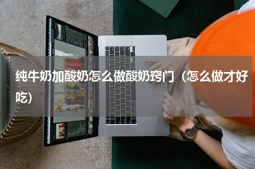 纯牛奶加酸奶怎么做酸奶窍门（怎么做才好吃）