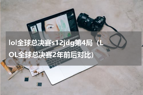 lol全球总决赛s12jdg第4局（LOL全球总决赛2年前后对比）