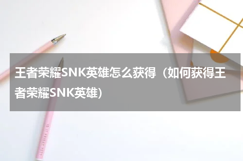 王者荣耀SNK英雄怎么获得（如何获得王者荣耀SNK英雄）