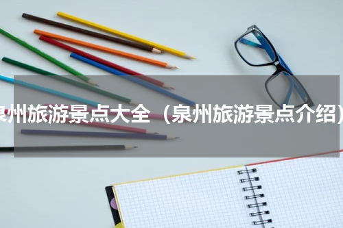 泉州旅游景点大全（泉州旅游景点介绍）