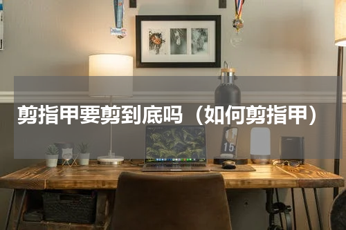 剪指甲要剪到底吗（如何剪指甲）