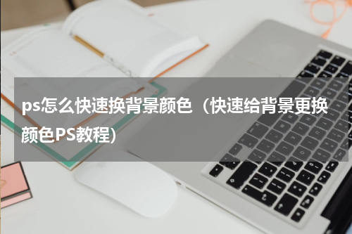 ps怎么快速换背景颜色（快速给背景更换颜色PS教程）