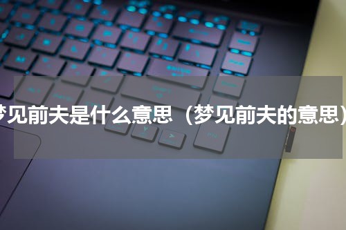 梦见前夫是什么意思（梦见前夫的意思）
