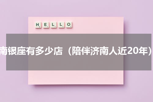 济南银座有多少店（陪伴济南人近20年）