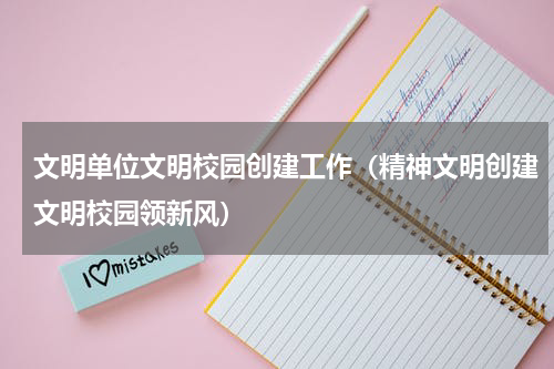文明单位文明校园创建工作（精神文明创建文明校园领新风）
