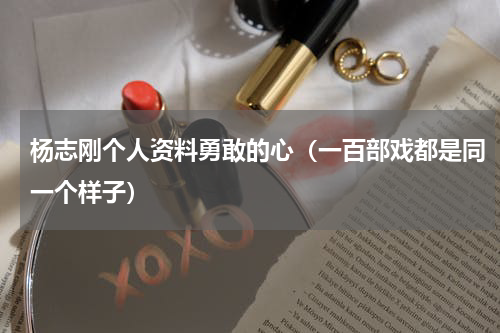 杨志刚个人资料勇敢的心（一百部戏都是同一个样子）