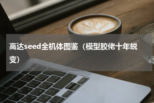 高达seed全机体图鉴（模型胶佬十年蜕变）