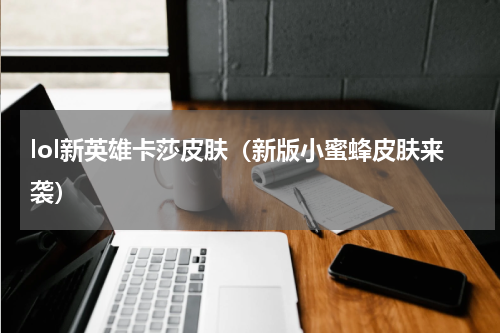 lol新英雄卡莎皮肤（新版小蜜蜂皮肤来袭）