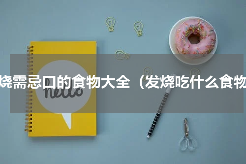 发烧需忌口的食物大全（发烧吃什么食物）