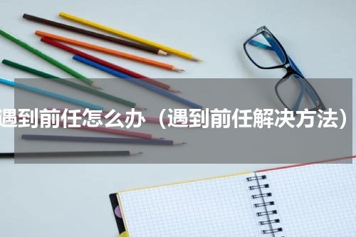 遇到前任怎么办（遇到前任解决方法）
