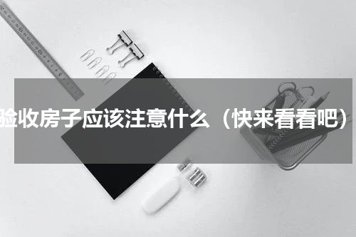 验收房子应该注意什么（快来看看吧）