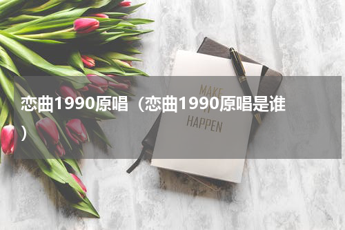 恋曲1990原唱（恋曲1990原唱是谁）