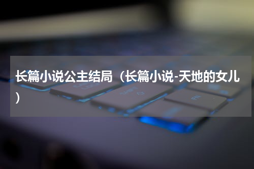 长篇小说公主结局（长篇小说-天地的女儿）