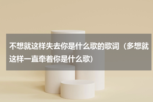 不想就这样失去你是什么歌的歌词（多想就这样一直牵着你是什么歌）