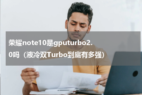 荣耀note10是gputurbo2.0吗（液冷双Turbo到底有多强）