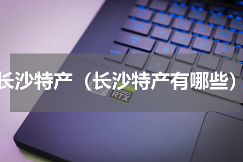 长沙特产（长沙特产有哪些）
