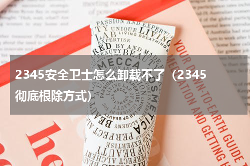 2345安全卫士怎么卸载不了（2345彻底根除方式）