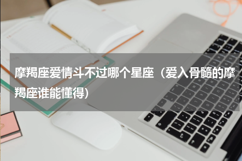 摩羯座爱情斗不过哪个星座（爱入骨髓的摩羯座谁能懂得）