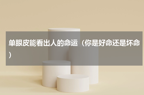 单眼皮能看出人的命运（你是好命还是坏命）