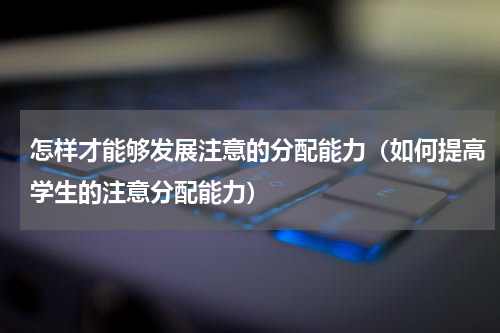 怎样才能够发展注意的分配能力（如何提高学生的注意分配能力）