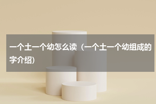 一个土一个幼怎么读（一个土一个幼组成的字介绍）