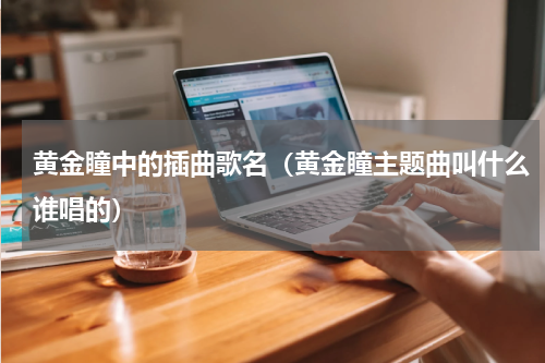 黄金瞳中的插曲歌名（黄金瞳主题曲叫什么谁唱的）