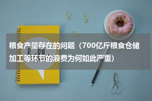 粮食产量存在的问题（700亿斤粮食仓储加工等环节的浪费为何如此严重）