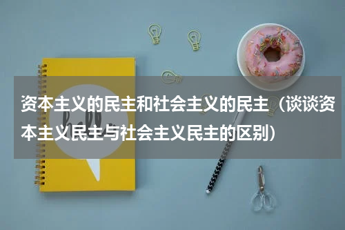资本主义的民主和社会主义的民主（谈谈资本主义民主与社会主义民主的区别）