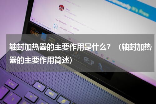 轴封加热器的主要作用是什么？（轴封加热器的主要作用简述）