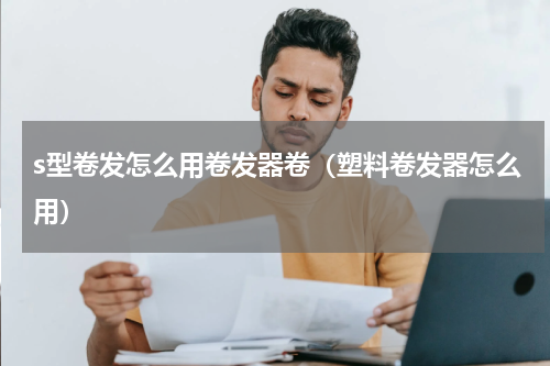 s型卷发怎么用卷发器卷（塑料卷发器怎么用）