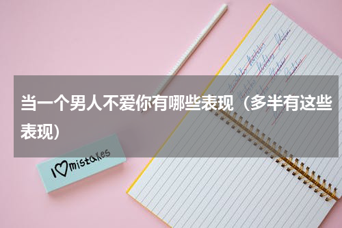 当一个男人不爱你有哪些表现（多半有这些表现）
