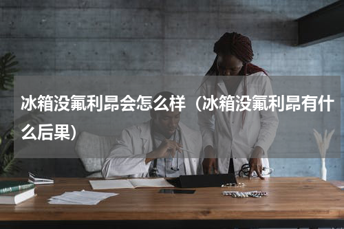 冰箱没氟利昂会怎么样（冰箱没氟利昂有什么后果）