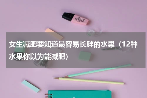 女生减肥要知道最容易长胖的水果（12种水果你以为能减肥）